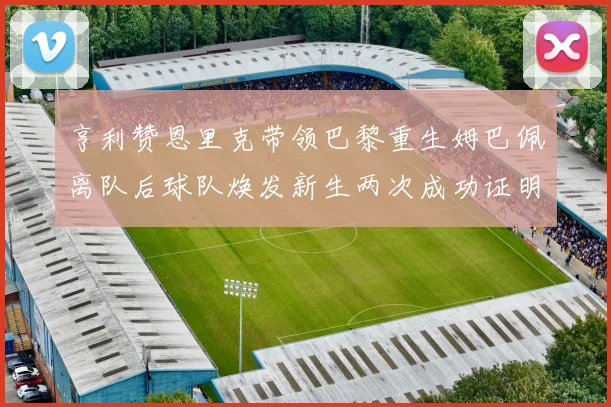 亨利赞恩里克带领巴黎重生姆巴佩离队后球队焕发新生两次成功证明