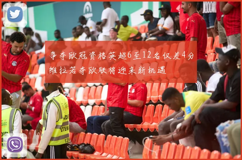 争夺欧冠资格英超6至12名仅差4分维拉若夺欧联将迎来新机遇