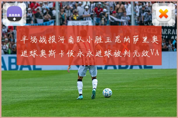 半场战报河南队小胜玉昆纳萨里奥进球奥斯卡侯永永进球被判无效VAR多次介入