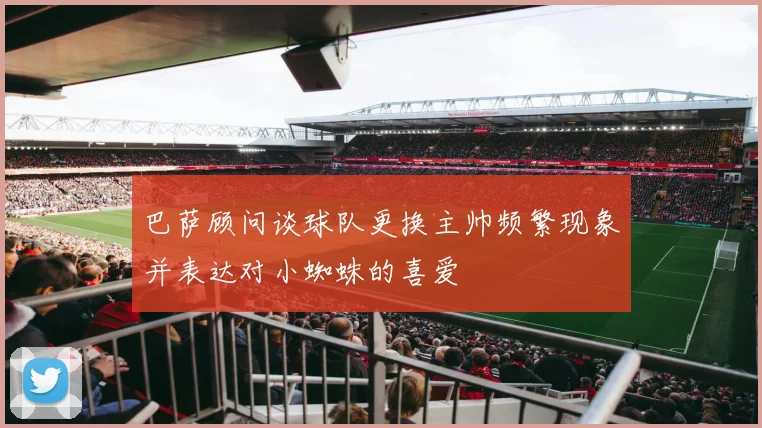 巴萨顾问谈球队更换主帅频繁现象并表达对小蜘蛛的喜爱