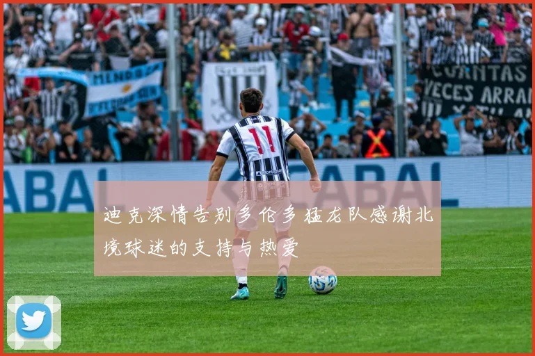 迪克深情告别多伦多猛龙队感谢北境球迷的支持与热爱