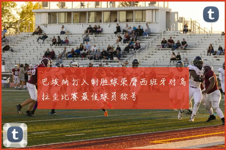 巴埃纳打入制胜球荣膺西班牙对乌拉圭比赛最佳球员称号