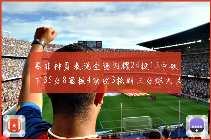 墨菲神勇表现全场闪耀24投13中砍下35分8篮板4助攻3抢断三分球火力全开