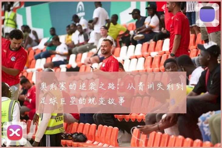 奥利塞的逆袭之路：从青训失利到足球巨星的蜕变故事