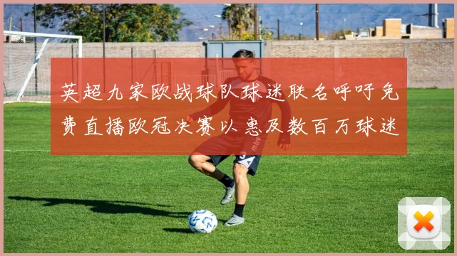 英超九家欧战球队球迷联名呼吁免费直播欧冠决赛以惠及数百万球迷