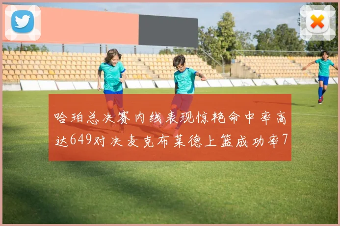 哈珀总决赛内线表现惊艳命中率高达649对决麦克布莱德上篮成功率75