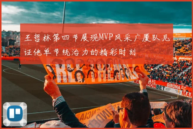 王哲林第四节展现MVP风采广厦队见证他单节统治力的精彩时刻