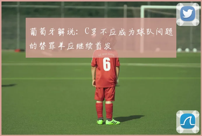 葡萄牙解说：C罗不应成为球队问题的替罪羊应继续首发