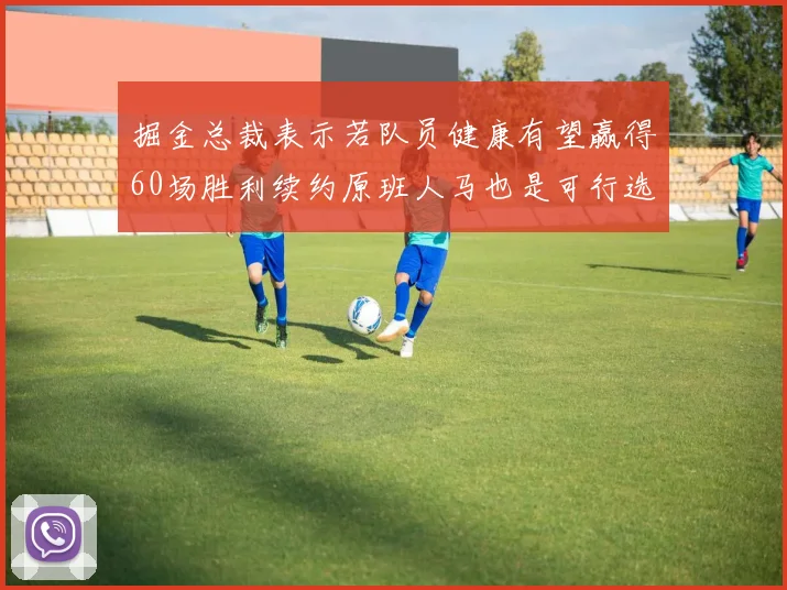 掘金总裁表示若队员健康有望赢得60场胜利续约原班人马也是可行选择