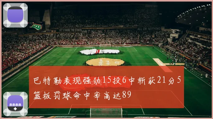 巴特勒表现强劲15投6中斩获21分5篮板罚球命中率高达89