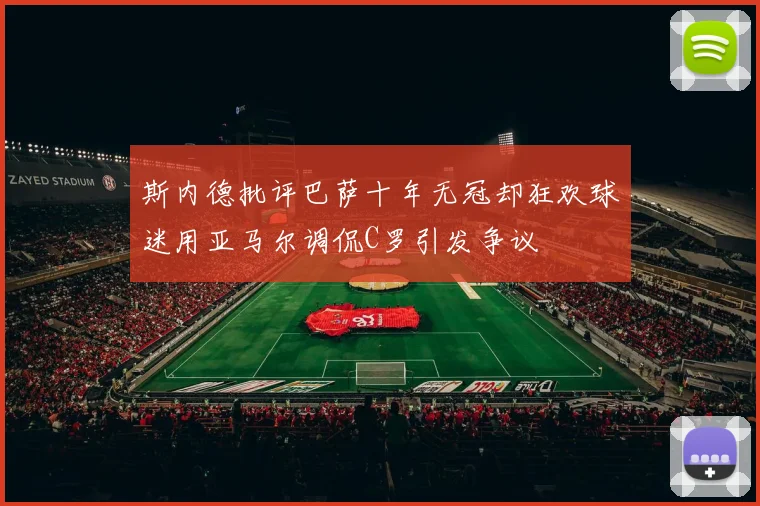 斯内德批评巴萨十年无冠却狂欢球迷用亚马尔调侃C罗引发争议