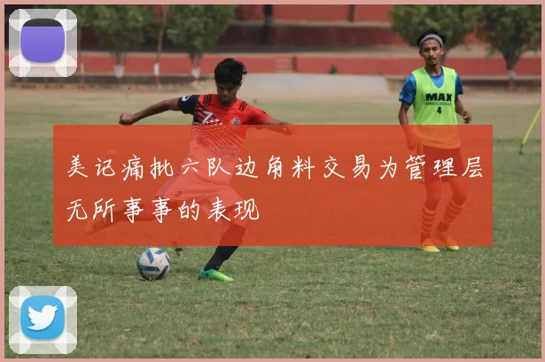 美记痛批六队边角料交易为管理层无所事事的表现