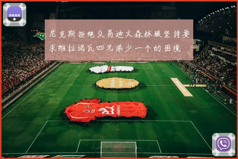 尼克斯拒绝交易迪文森林狼坚持要求维拉诺瓦四兄弟少一个的困境