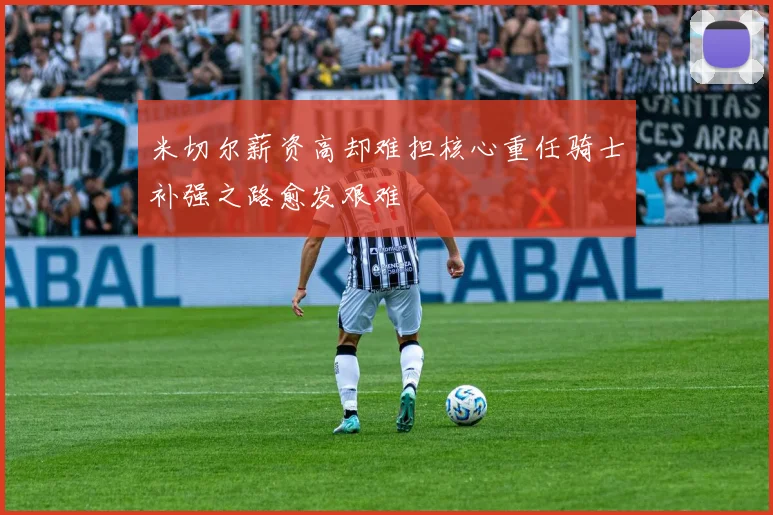 米切尔薪资高却难担核心重任骑士补强之路愈发艰难