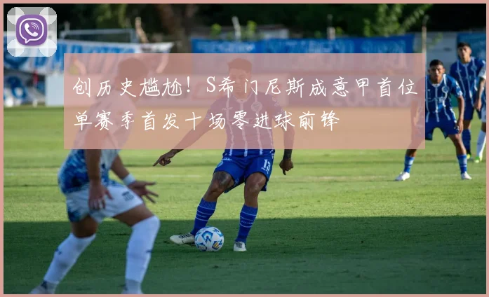 创历史尴尬！S希门尼斯成意甲首位单赛季首发十场零进球前锋
