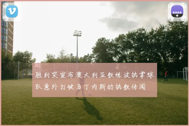 胜利突宣布澳大利亚教练波执掌球队意外打破马丁内斯的执教传闻