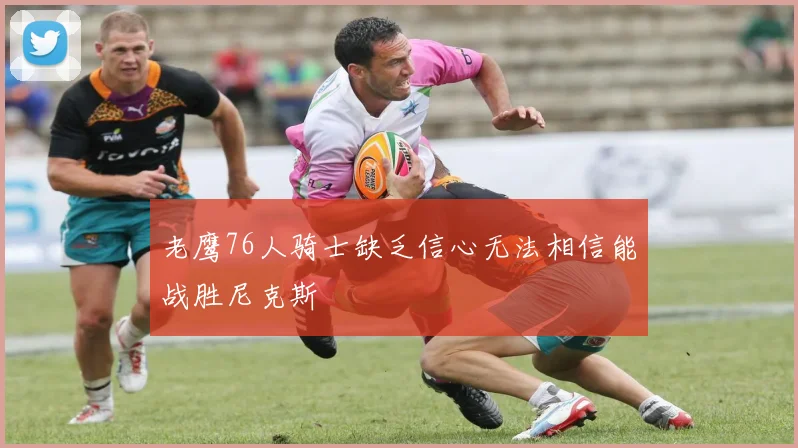 老鹰76人骑士缺乏信心无法相信能战胜尼克斯