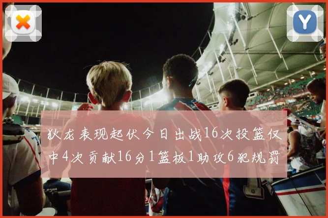 狄龙表现起伏今日出战16次投篮仅中4次贡献16分1篮板1助攻6犯规罚球命中率高达86