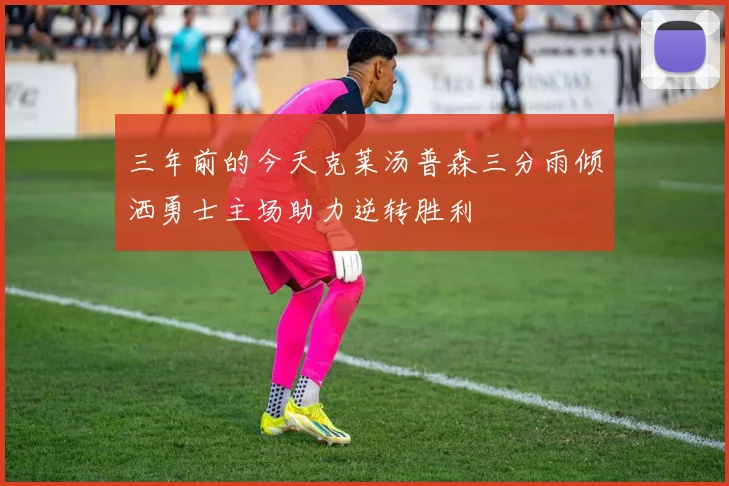 三年前的今天克莱汤普森三分雨倾洒勇士主场助力逆转胜利