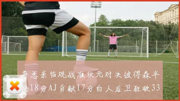 普总亲临观战准状元对决彼得森半场18分AJ贡献17分白人后卫狂砍33分10助攻