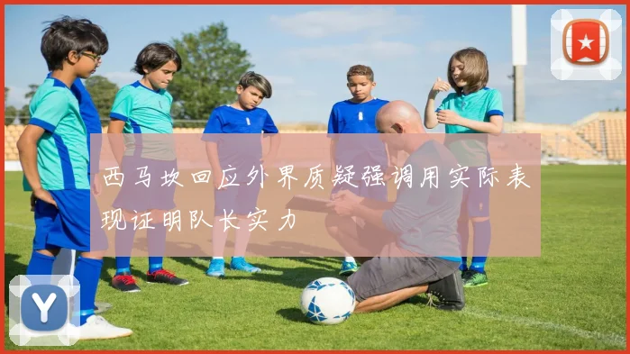 西马坎回应外界质疑强调用实际表现证明队长实力