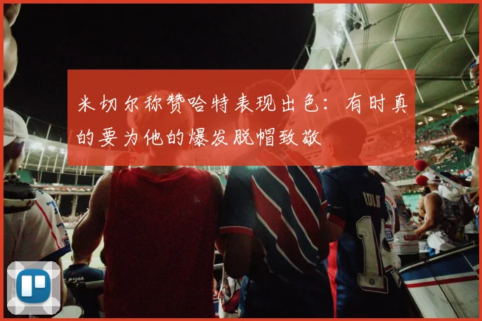米切尔称赞哈特表现出色：有时真的要为他的爆发脱帽致敬