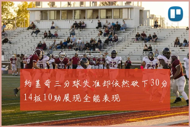 约基奇三分球失准却依然砍下30分14板10助展现全能表现