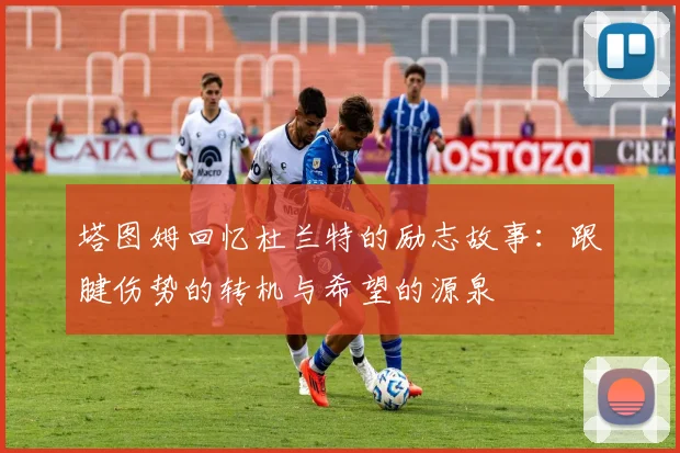 塔图姆回忆杜兰特的励志故事：跟腱伤势的转机与希望的源泉