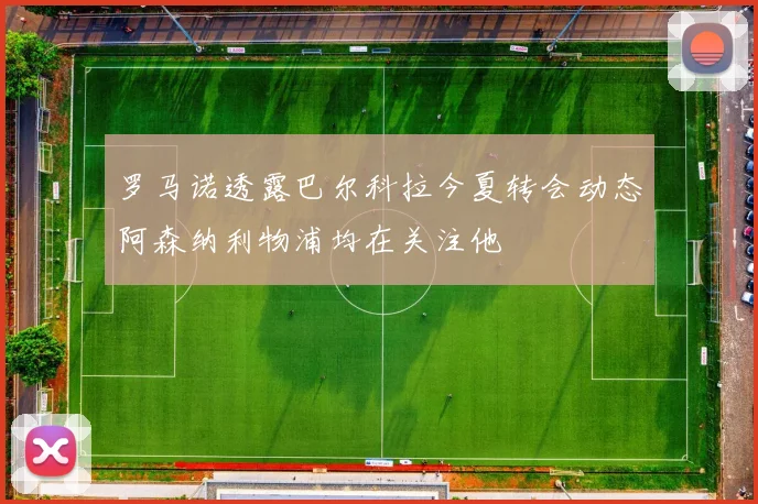 罗马诺透露巴尔科拉今夏转会动态阿森纳利物浦均在关注他